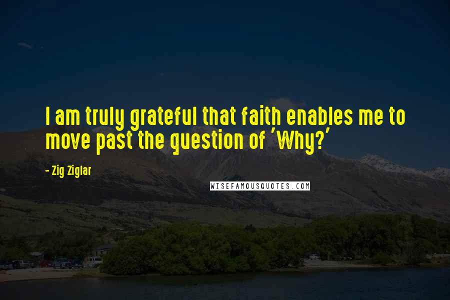 Zig Ziglar Quotes: I am truly grateful that faith enables me to move past the question of 'Why?'