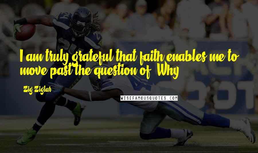 Zig Ziglar Quotes: I am truly grateful that faith enables me to move past the question of 'Why?'