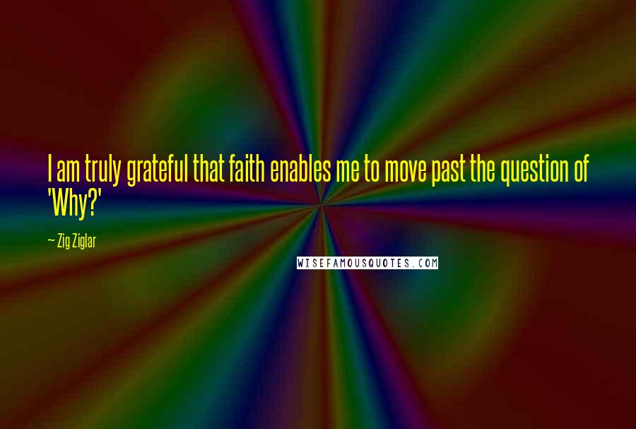 Zig Ziglar Quotes: I am truly grateful that faith enables me to move past the question of 'Why?'