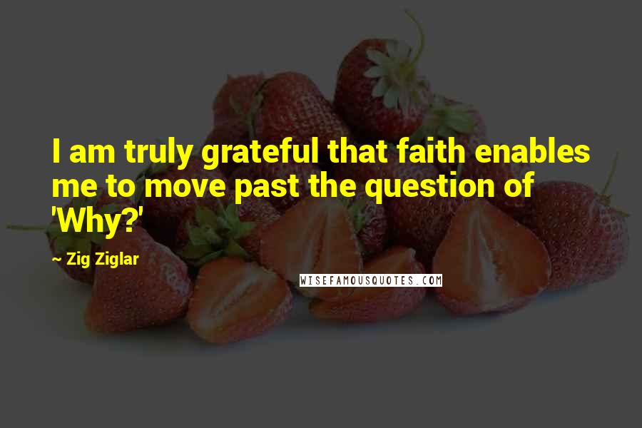 Zig Ziglar Quotes: I am truly grateful that faith enables me to move past the question of 'Why?'