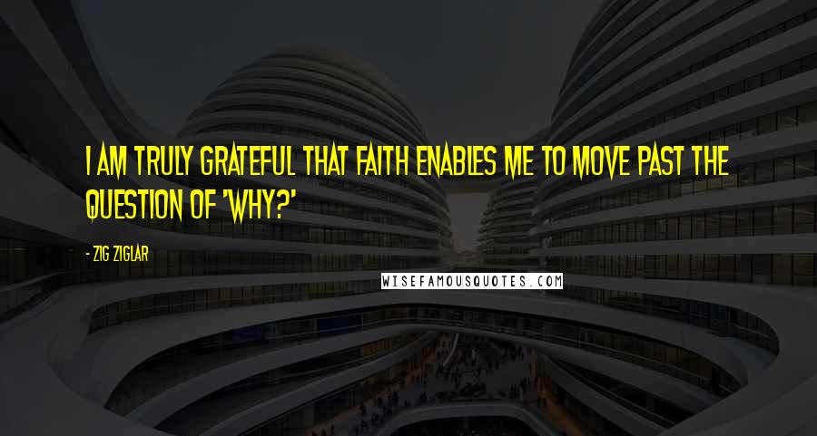 Zig Ziglar Quotes: I am truly grateful that faith enables me to move past the question of 'Why?'