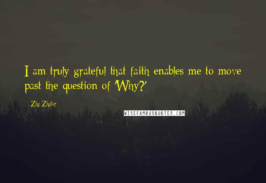 Zig Ziglar Quotes: I am truly grateful that faith enables me to move past the question of 'Why?'