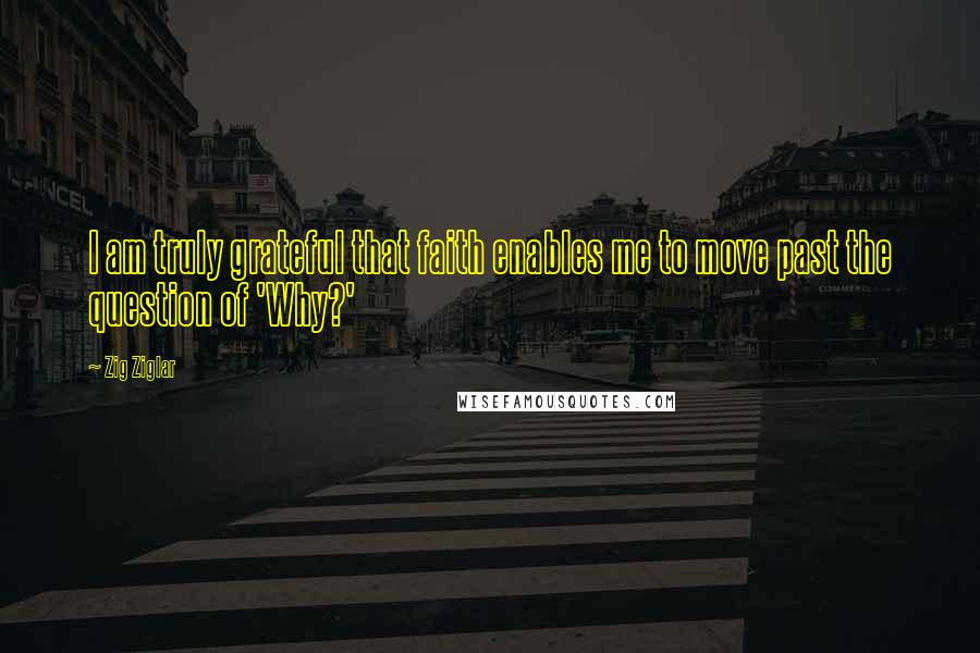 Zig Ziglar Quotes: I am truly grateful that faith enables me to move past the question of 'Why?'