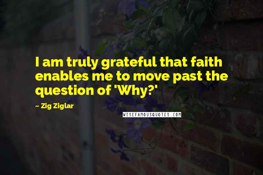 Zig Ziglar Quotes: I am truly grateful that faith enables me to move past the question of 'Why?'