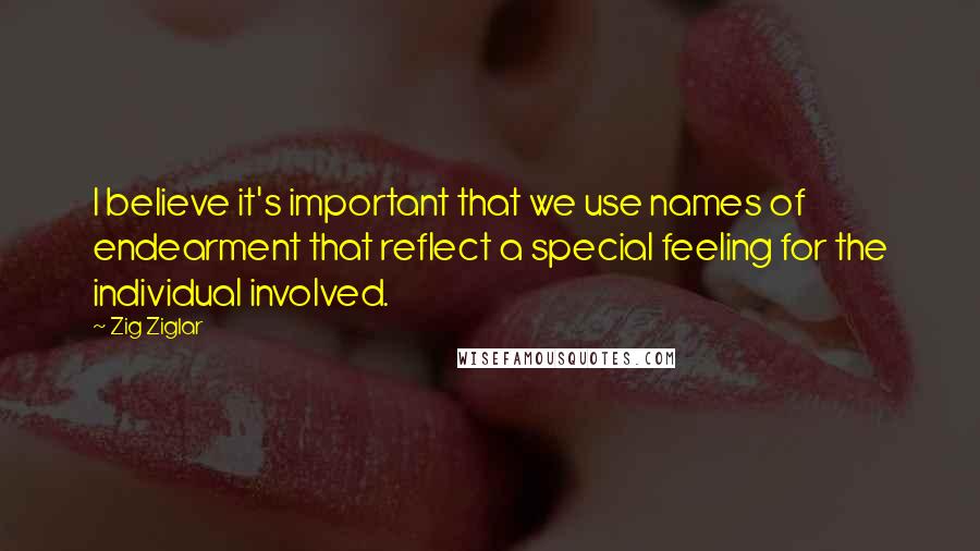 Zig Ziglar Quotes: I believe it's important that we use names of endearment that reflect a special feeling for the individual involved.