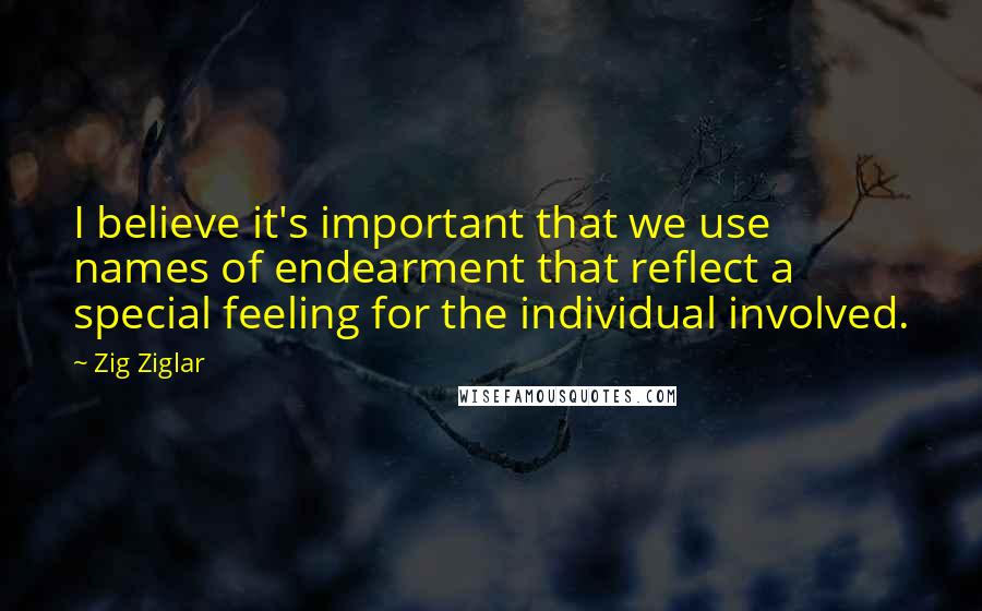 Zig Ziglar Quotes: I believe it's important that we use names of endearment that reflect a special feeling for the individual involved.