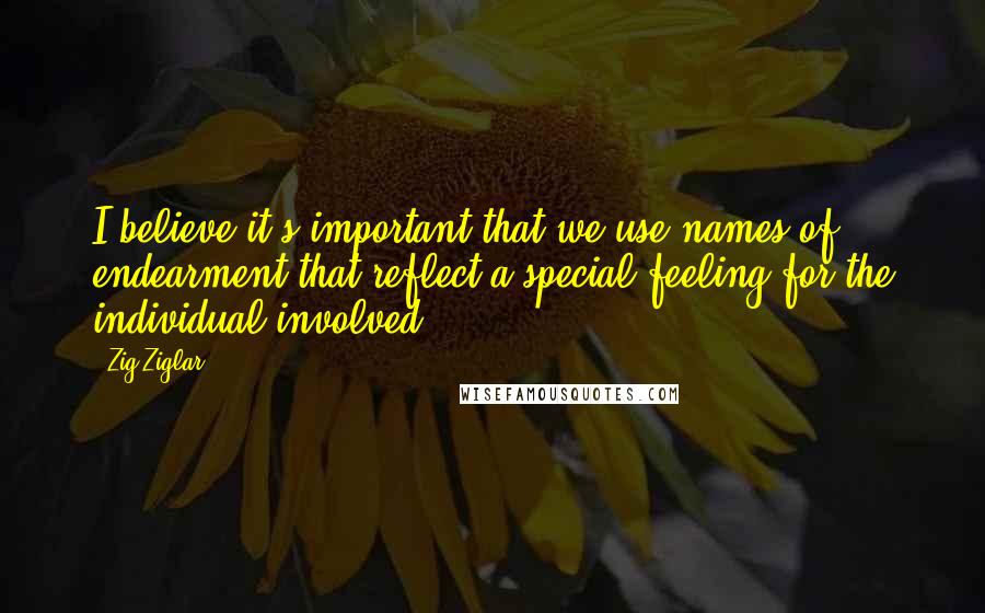 Zig Ziglar Quotes: I believe it's important that we use names of endearment that reflect a special feeling for the individual involved.