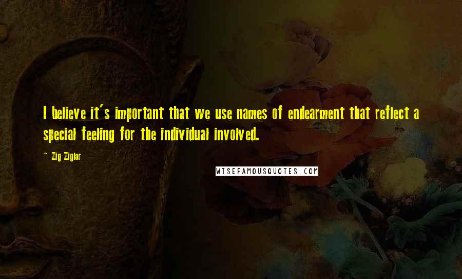 Zig Ziglar Quotes: I believe it's important that we use names of endearment that reflect a special feeling for the individual involved.