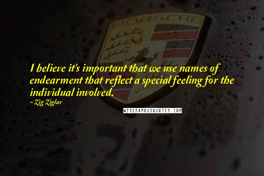 Zig Ziglar Quotes: I believe it's important that we use names of endearment that reflect a special feeling for the individual involved.