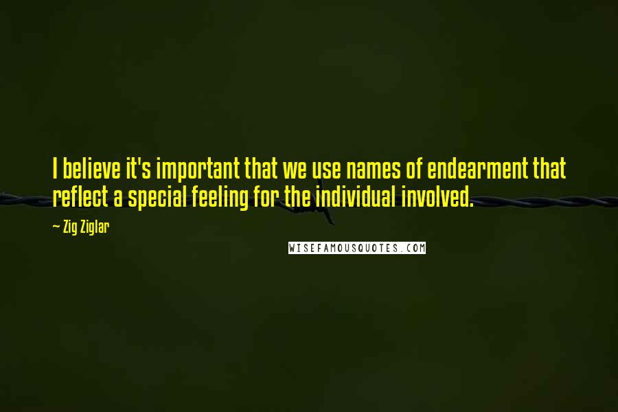 Zig Ziglar Quotes: I believe it's important that we use names of endearment that reflect a special feeling for the individual involved.