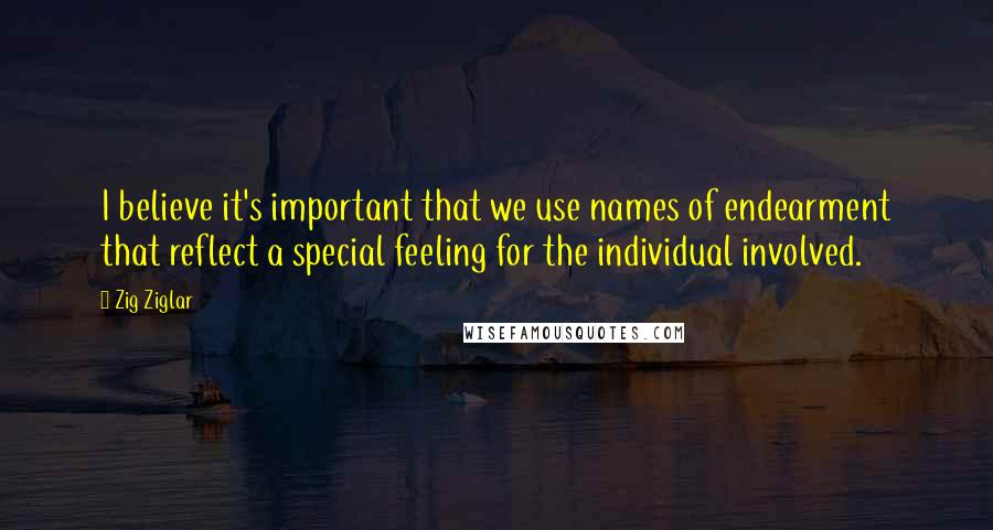 Zig Ziglar Quotes: I believe it's important that we use names of endearment that reflect a special feeling for the individual involved.