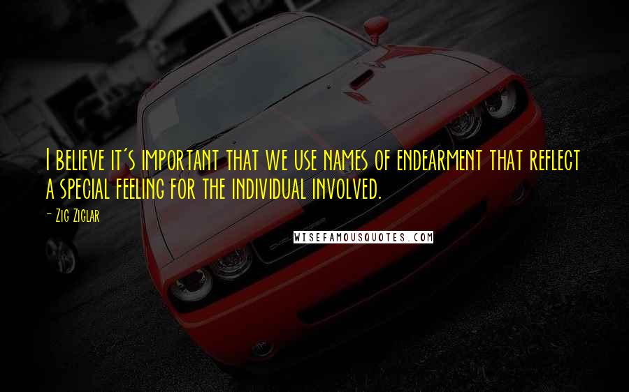 Zig Ziglar Quotes: I believe it's important that we use names of endearment that reflect a special feeling for the individual involved.