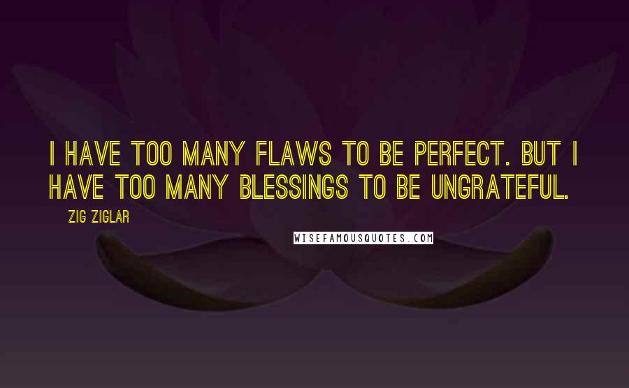 Zig Ziglar Quotes: I have too many flaws to be perfect. But i have too many blessings to be ungrateful.