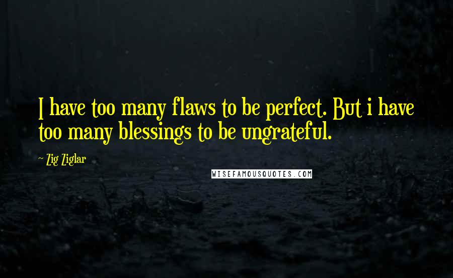 Zig Ziglar Quotes: I have too many flaws to be perfect. But i have too many blessings to be ungrateful.