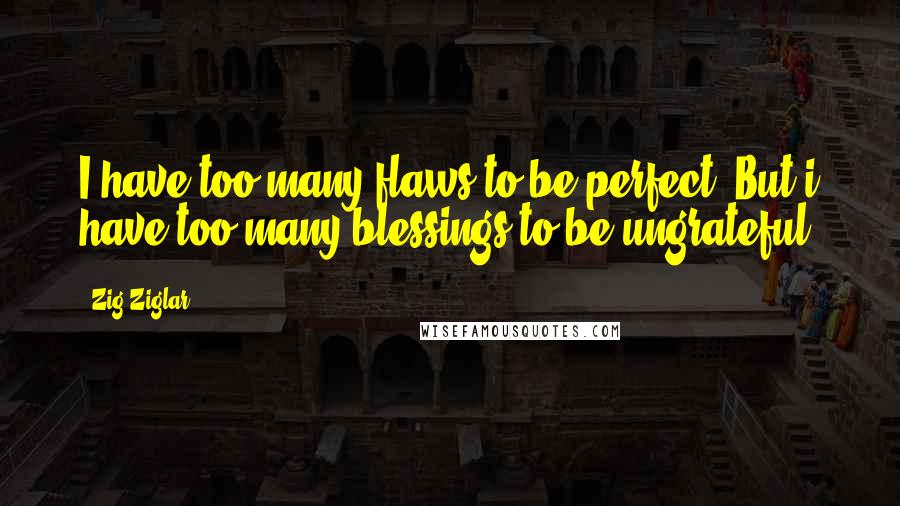 Zig Ziglar Quotes: I have too many flaws to be perfect. But i have too many blessings to be ungrateful.