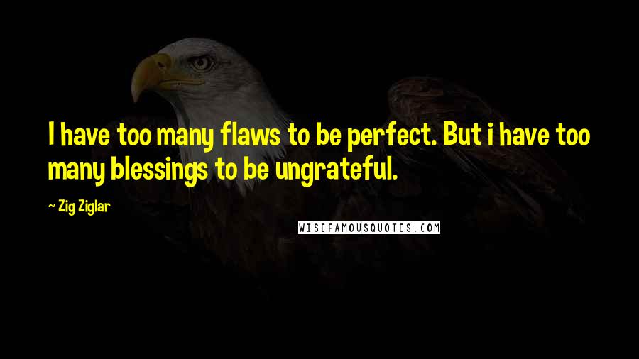 Zig Ziglar Quotes: I have too many flaws to be perfect. But i have too many blessings to be ungrateful.