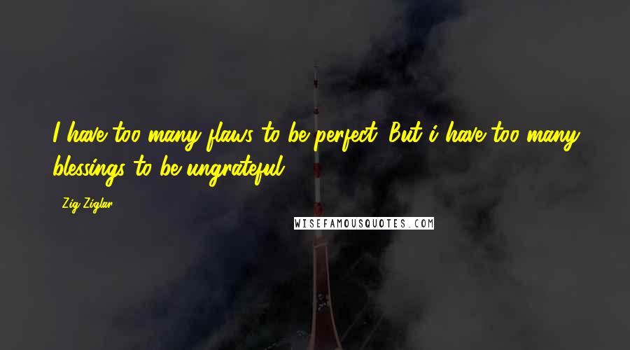 Zig Ziglar Quotes: I have too many flaws to be perfect. But i have too many blessings to be ungrateful.