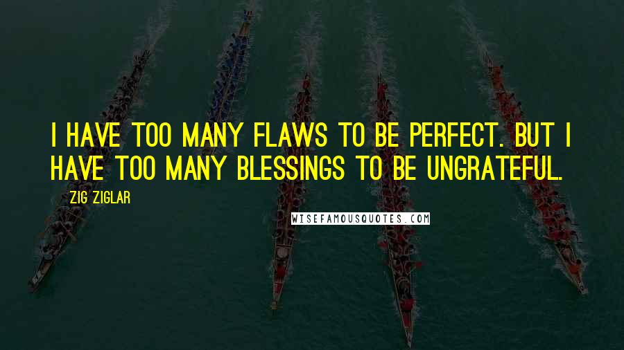 Zig Ziglar Quotes: I have too many flaws to be perfect. But i have too many blessings to be ungrateful.