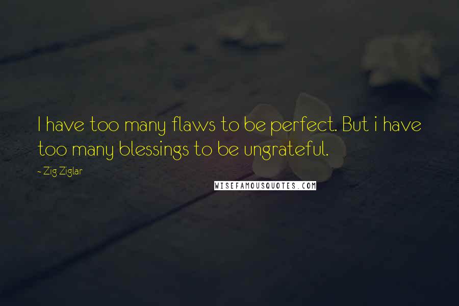 Zig Ziglar Quotes: I have too many flaws to be perfect. But i have too many blessings to be ungrateful.