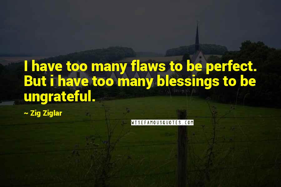 Zig Ziglar Quotes: I have too many flaws to be perfect. But i have too many blessings to be ungrateful.