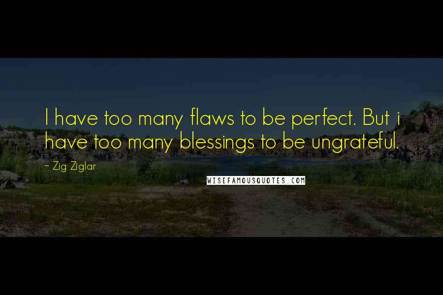Zig Ziglar Quotes: I have too many flaws to be perfect. But i have too many blessings to be ungrateful.