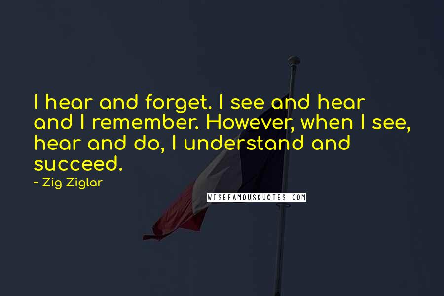 Zig Ziglar Quotes: I hear and forget. I see and hear and I remember. However, when I see, hear and do, I understand and succeed.