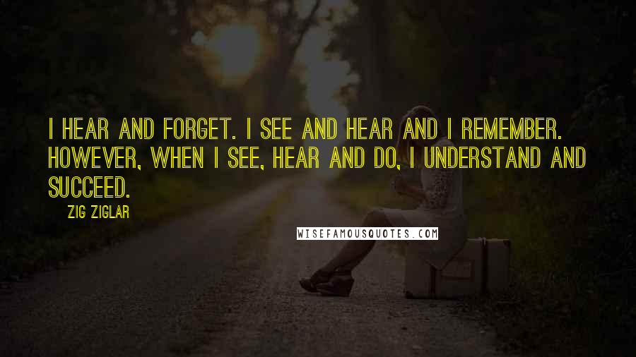 Zig Ziglar Quotes: I hear and forget. I see and hear and I remember. However, when I see, hear and do, I understand and succeed.