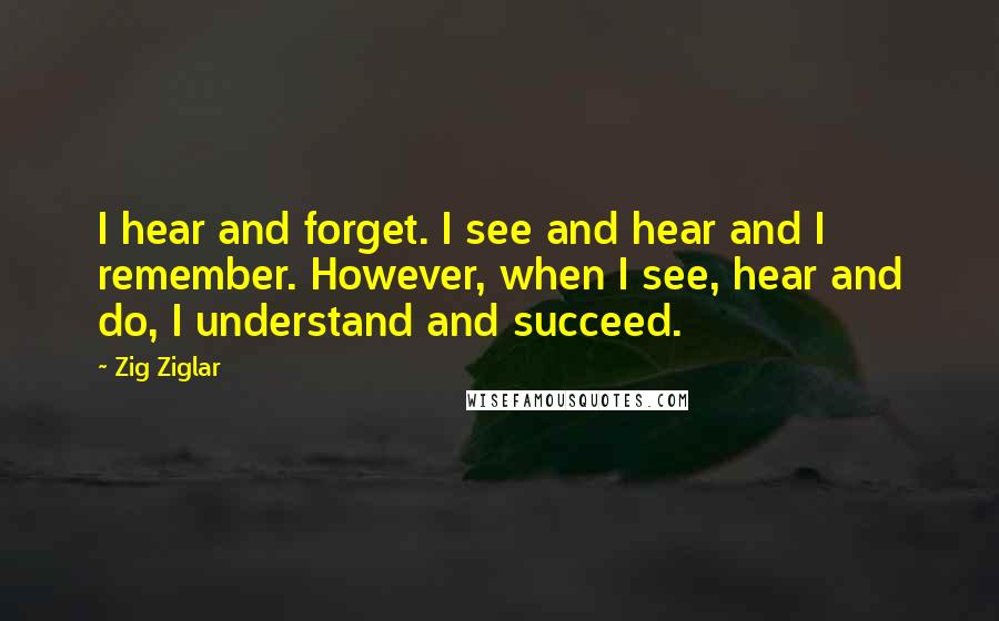 Zig Ziglar Quotes: I hear and forget. I see and hear and I remember. However, when I see, hear and do, I understand and succeed.