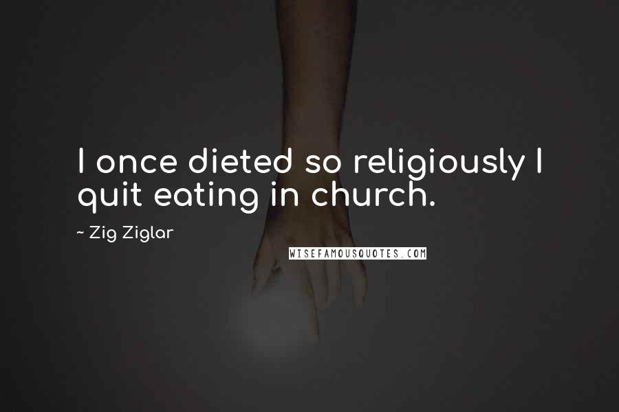 Zig Ziglar Quotes: I once dieted so religiously I quit eating in church.