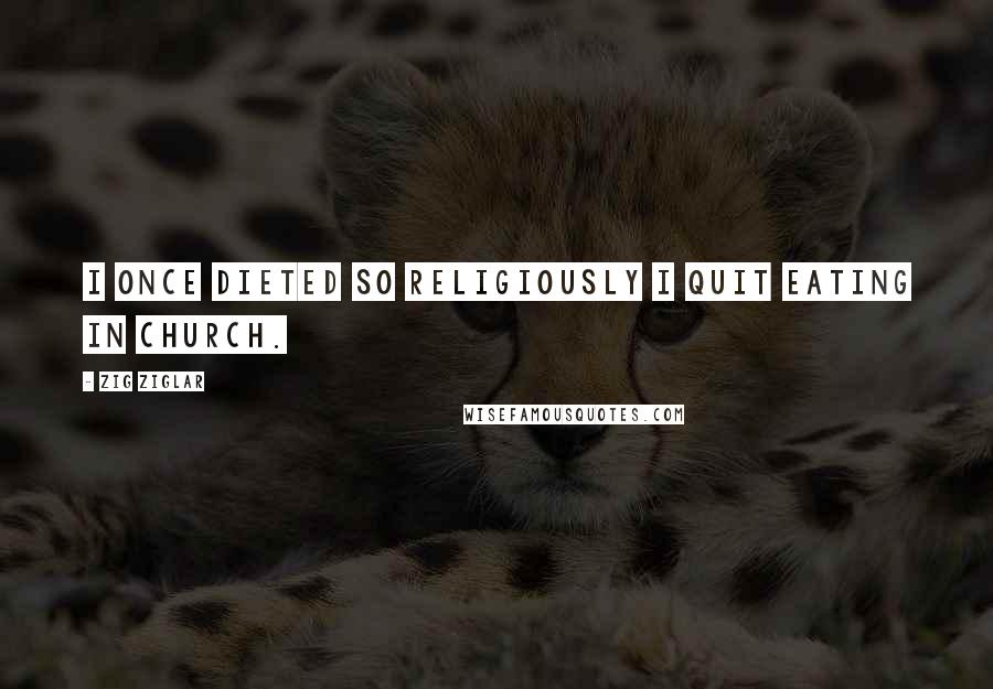 Zig Ziglar Quotes: I once dieted so religiously I quit eating in church.