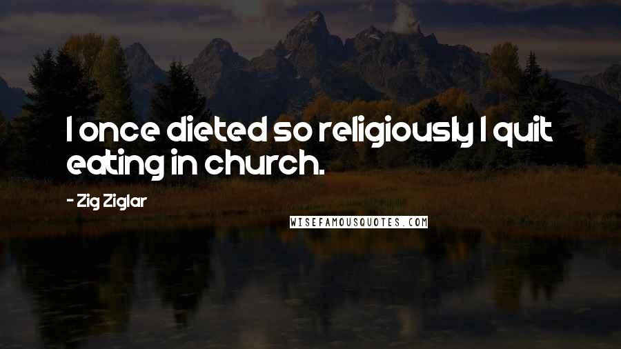 Zig Ziglar Quotes: I once dieted so religiously I quit eating in church.