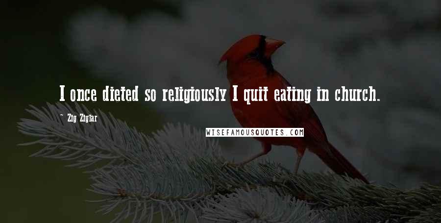 Zig Ziglar Quotes: I once dieted so religiously I quit eating in church.