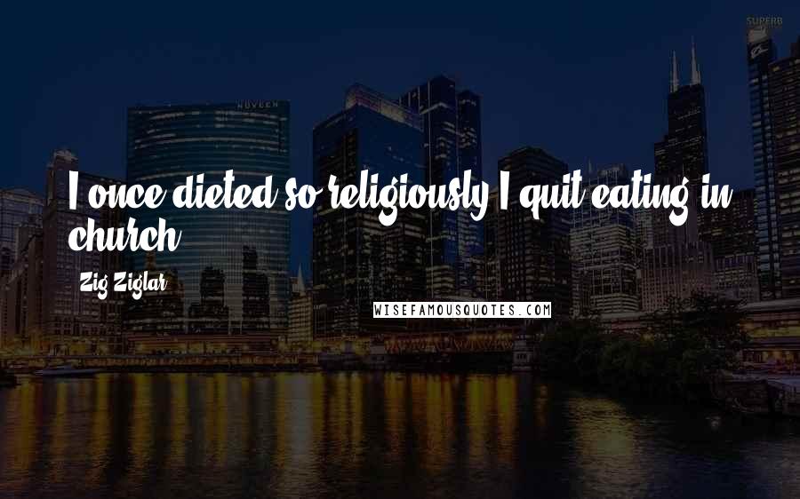 Zig Ziglar Quotes: I once dieted so religiously I quit eating in church.