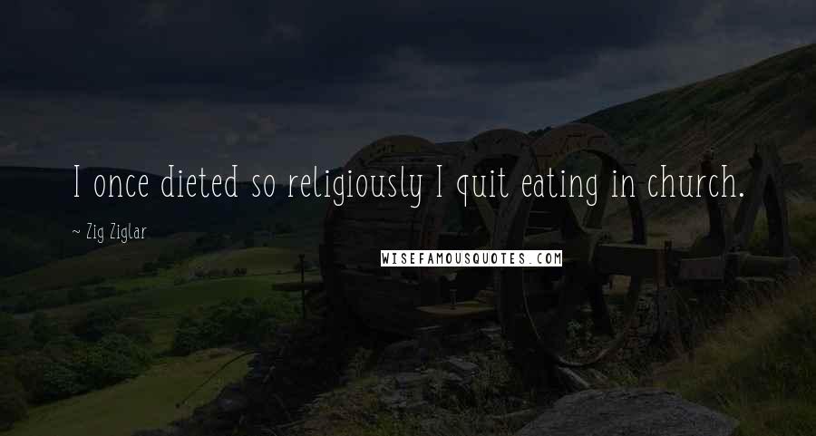 Zig Ziglar Quotes: I once dieted so religiously I quit eating in church.