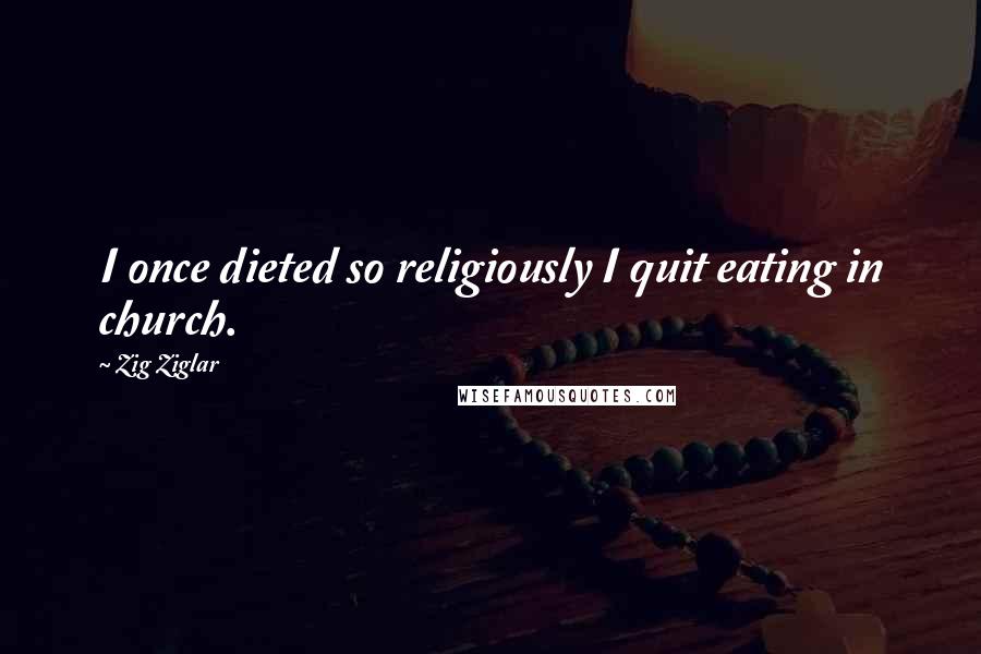 Zig Ziglar Quotes: I once dieted so religiously I quit eating in church.