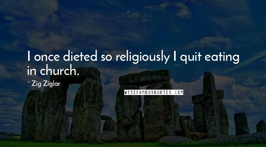 Zig Ziglar Quotes: I once dieted so religiously I quit eating in church.