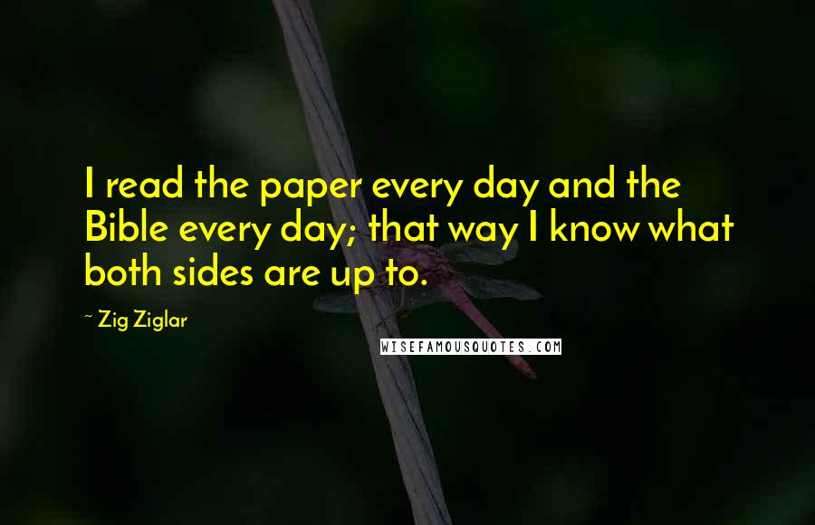 Zig Ziglar Quotes: I read the paper every day and the Bible every day; that way I know what both sides are up to.