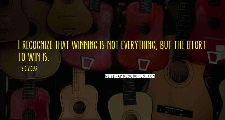 Zig Ziglar Quotes: I recognize that winning is not everything, but the effort to win is.