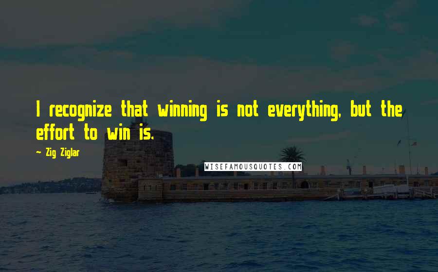 Zig Ziglar Quotes: I recognize that winning is not everything, but the effort to win is.