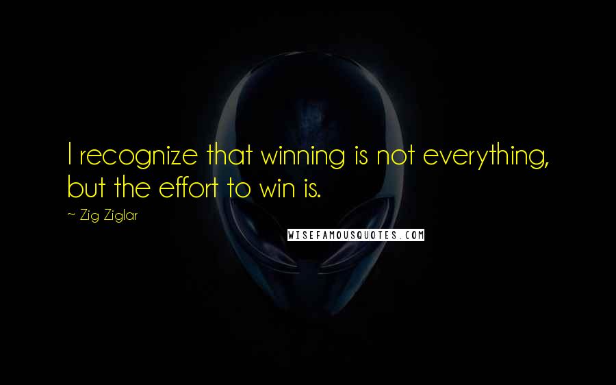 Zig Ziglar Quotes: I recognize that winning is not everything, but the effort to win is.