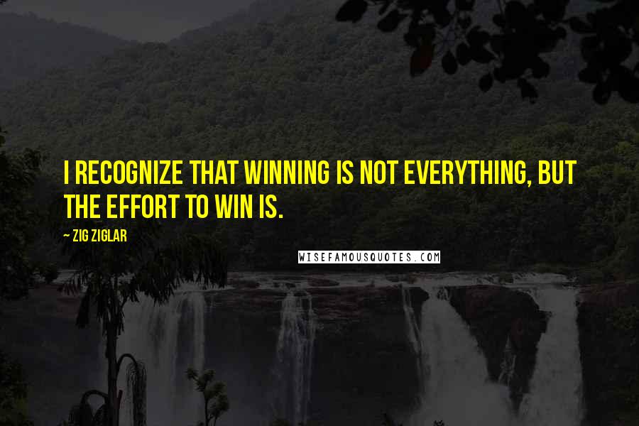 Zig Ziglar Quotes: I recognize that winning is not everything, but the effort to win is.