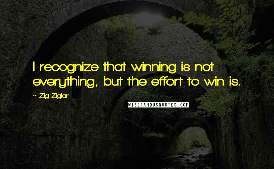 Zig Ziglar Quotes: I recognize that winning is not everything, but the effort to win is.