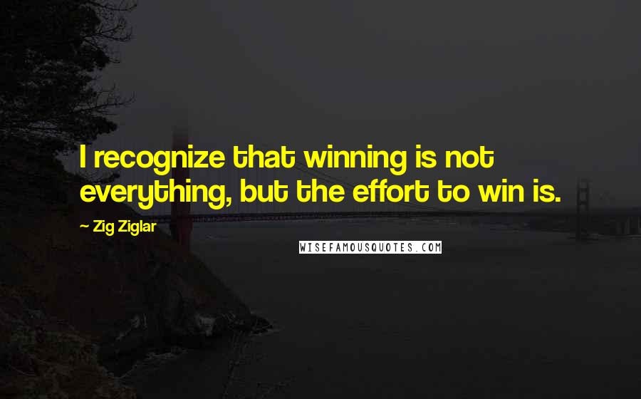 Zig Ziglar Quotes: I recognize that winning is not everything, but the effort to win is.