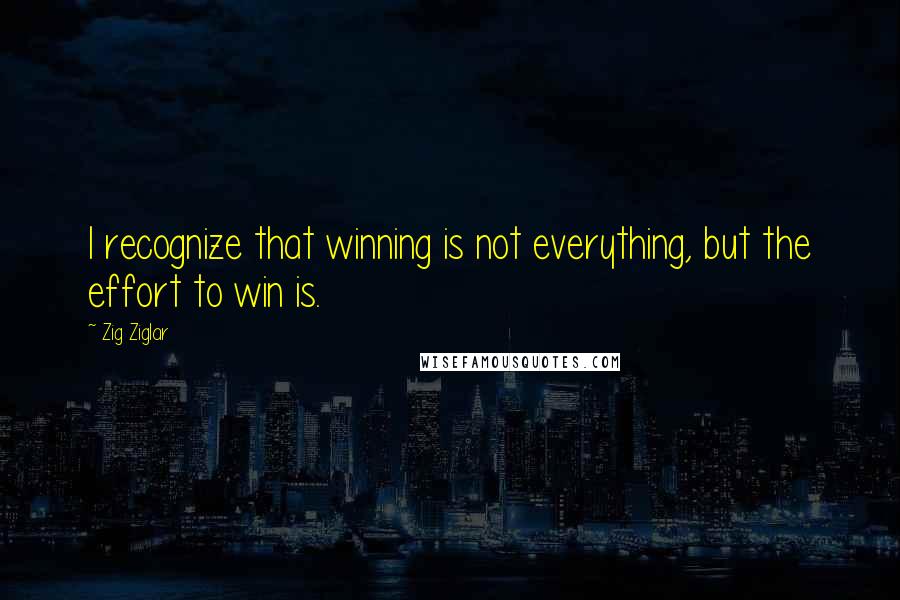 Zig Ziglar Quotes: I recognize that winning is not everything, but the effort to win is.