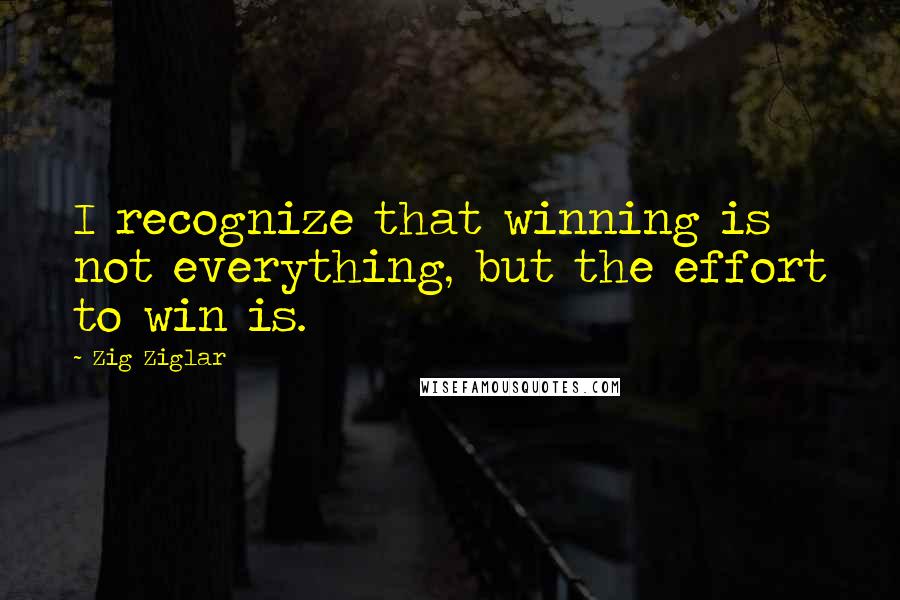 Zig Ziglar Quotes: I recognize that winning is not everything, but the effort to win is.