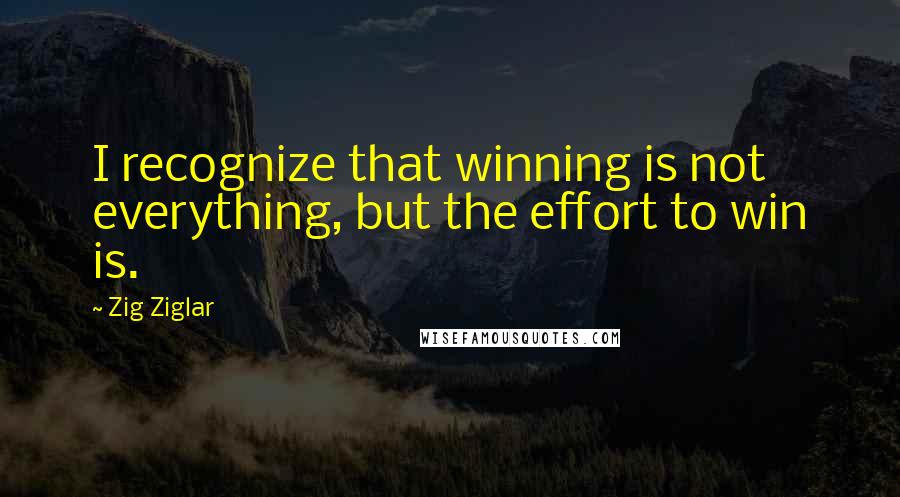 Zig Ziglar Quotes: I recognize that winning is not everything, but the effort to win is.