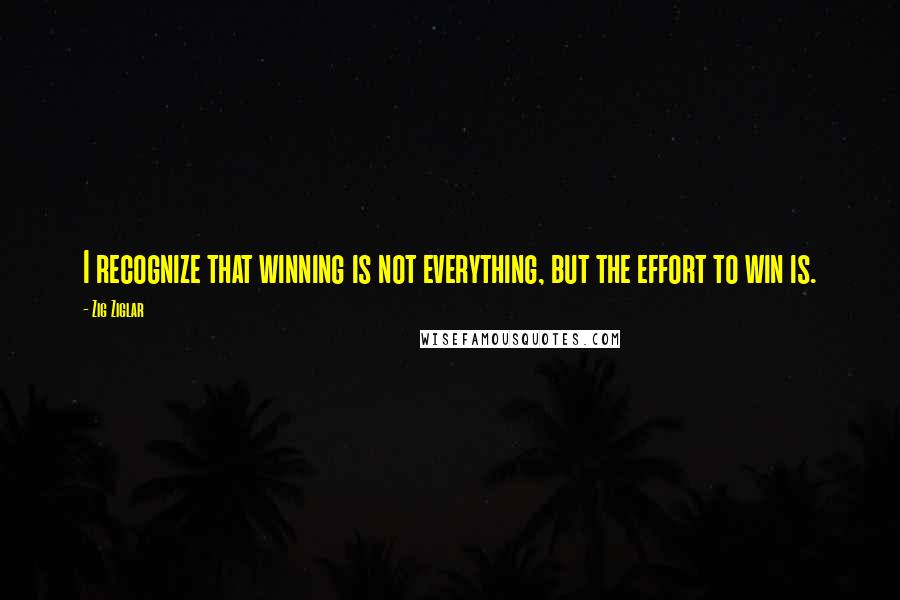 Zig Ziglar Quotes: I recognize that winning is not everything, but the effort to win is.