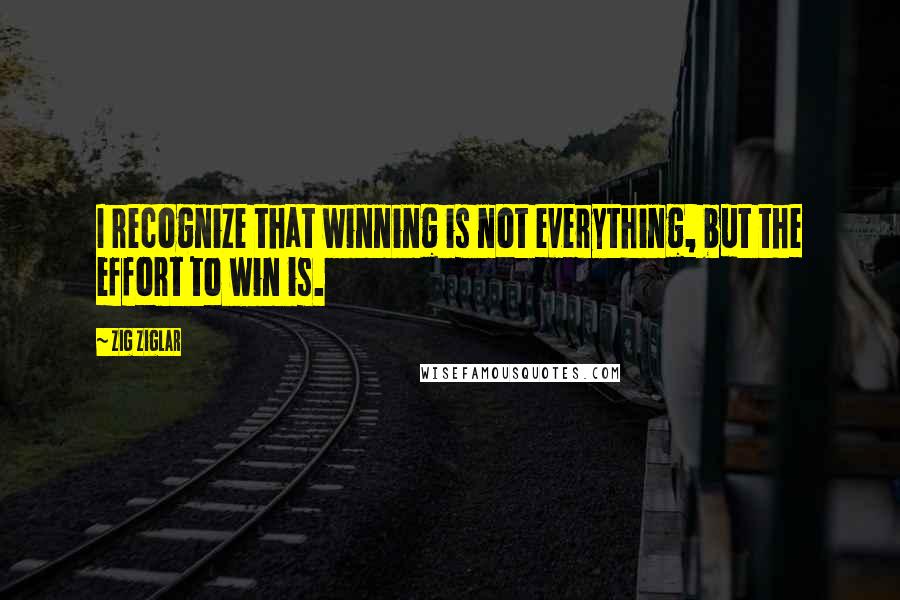 Zig Ziglar Quotes: I recognize that winning is not everything, but the effort to win is.