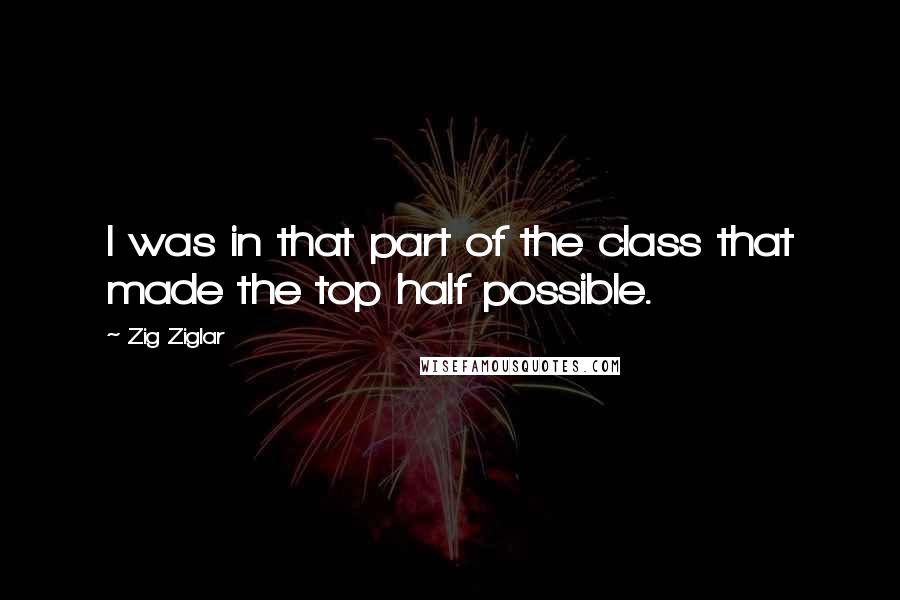 Zig Ziglar Quotes: I was in that part of the class that made the top half possible.