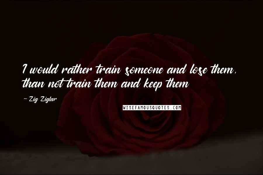 Zig Ziglar Quotes: I would rather train someone and lose them, than not train them and keep them
